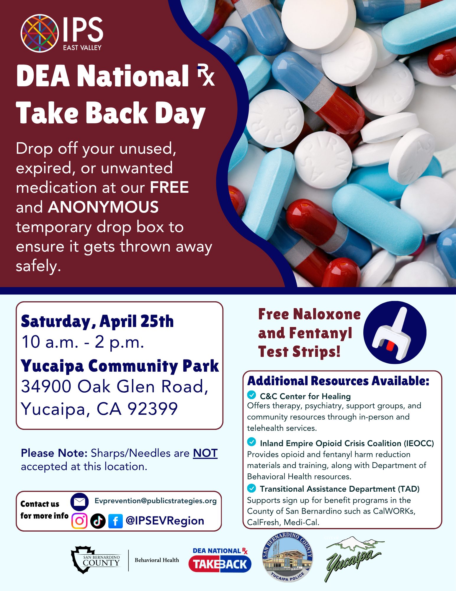 Event Description: Institute for Public Strategies (IPS) East Valley in collaboration with the Yucaipa Sheriff's Department, The City of Yucaipa, Drug Enforcement Administration, and C&C Center for Healing is hosting a safe disposal site for unwanted or unused prescriptions. The site will host drop boxes where medications can be anonymously forfeited and safely disposed of by professionals. Come by to drop off unused expired or unwanted medications. Free Naloxone and Fentanyl Test Strips will also be distributed.
